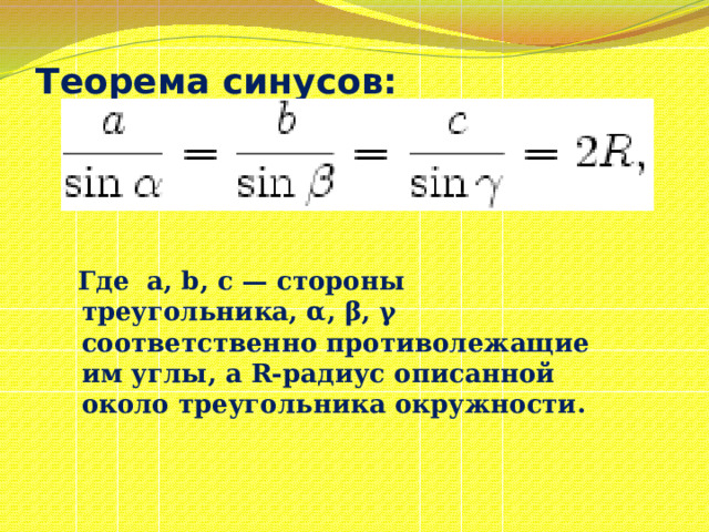 Теорема синусов:    Где a, b, c — стороны треугольника, α, β, γ соответственно противолежащие им углы, а R-радиус описанной около треугольника окружности. 