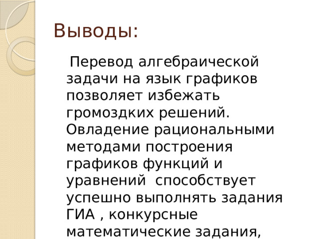 Выводы:  Перевод алгебраической задачи на язык графиков позволяет избежать громоздких решений. Овладение рациональными методами построения графиков функций и уравнений  способствует успешно выполнять задания ГИА , конкурсные математические задания, содержащие модуль и параметр. 