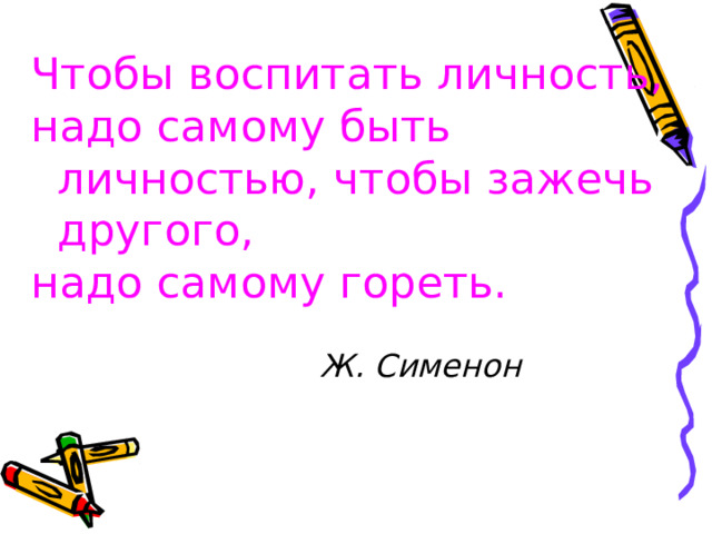 Чтобы воспитать личность, надо самому быть личностью, чтобы зажечь другого, надо самому гореть.   Ж. Сименон  