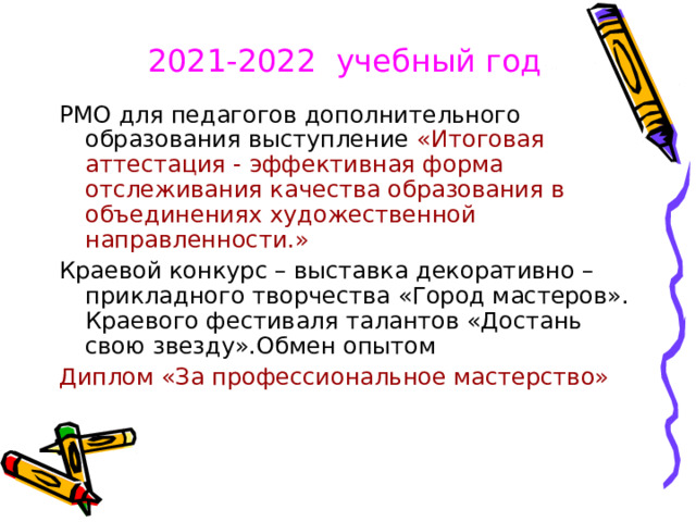 2021-2022 учебный год  РМО для педагогов дополнительного образования выступление «Итоговая аттестация - эффективная форма отслеживания качества образования в объединениях художественной направленности.» Краевой конкурс – выставка декоративно – прикладного творчества «Город мастеров». Краевого фестиваля талантов «Достань свою звезду».Обмен опытом Диплом «За профессиональное мастерство» 