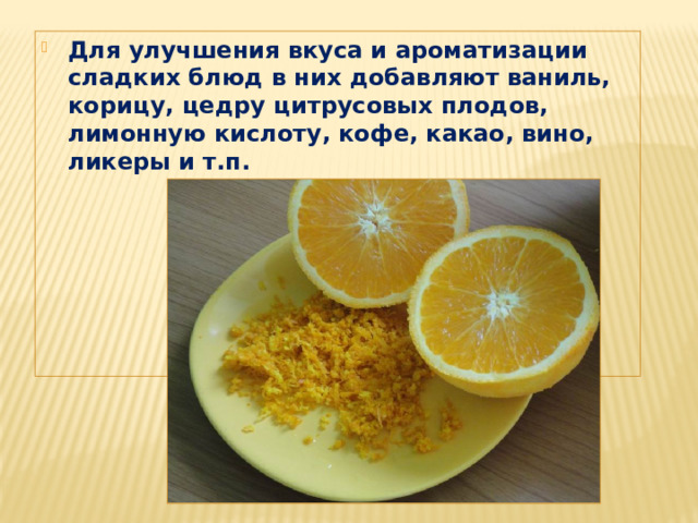 Для улучшения вкуса и ароматизации сладких блюд в них добавляют ваниль, корицу, цедру цитрусовых плодов, лимонную кислоту, кофе, какао, вино, ликеры и т.п. 