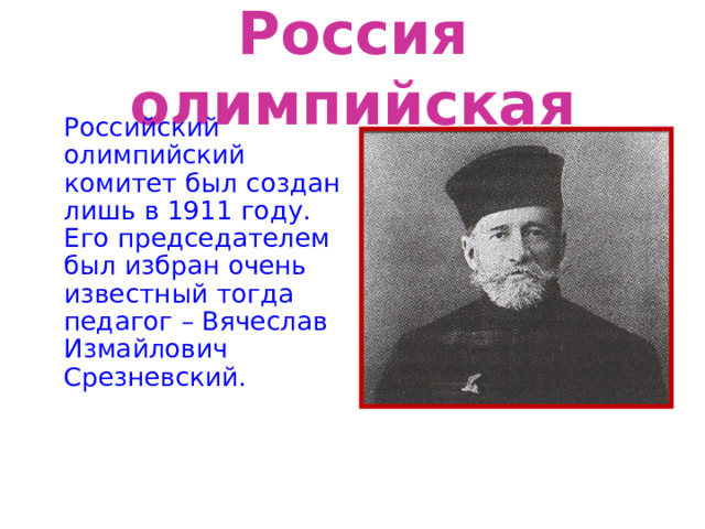 Россия олимпийская Российский олимпийский комитет был создан лишь в 1911 году. Его председателем был избран очень известный тогда педагог – Вячеслав Измайлович Срезневский. 