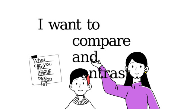 W h a t  c an  y o u s a y  a b o u t t h e s e  t w o p e o p l e ? I  want  to  compare  and  contrast... 
