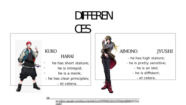 DIFFERENCES AIMONO  JYUSHI KUKO  HARAI he  has  short  stature; -  he  has high  stature; he  is  intrepid; he  is  intrepid; -  he  is  pretty  sensitive; he  is  a  monk; he  is  a  monk; -  he  is  an  idol; -  he  has clear principles; -  he  is  diffident; -  et cetera. -  et  cetera. 
