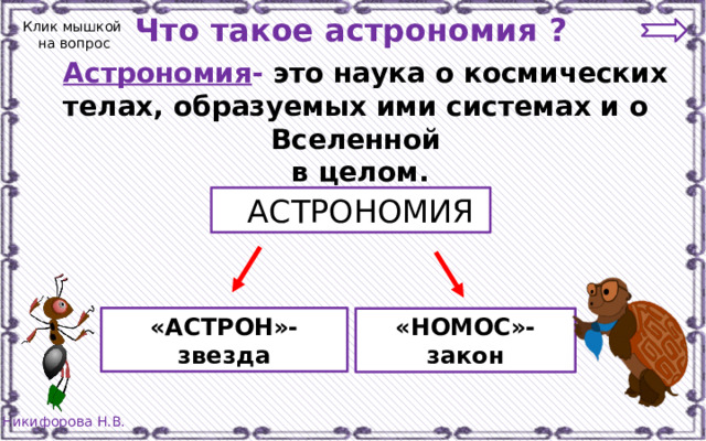 Что такое астрономия ? Клик мышкой  на вопрос  Астрономия -  это наука о космических телах, образуемых ими системах и о Вселенной  в целом.  АСТРОНОМИЯ «АСТРОН»- звезда «НОМОС»-закон 