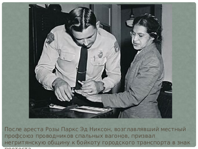 После ареста Розы Паркс Эд Никсон, возглавлявший местный профсоюз проводников спальных вагонов, призвал негритянскую общину к бойкоту городского транспорта в знак протеста. 