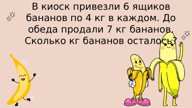 В киоск привезли 6 ящиков бананов по 4 кг в каждом. До обеда продали 7 кг бананов. Сколько кг бананов осталось? 