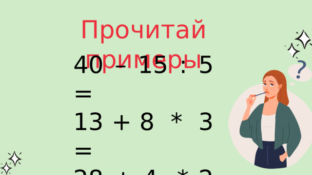 Прочитай примеры 40 – 15 : 5 = 13 + 8 * 3 = 28 + 4 * 2 – 9 = 3 * 7 – 12: 3 = 