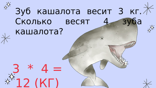 Зуб кашалота весит 3 кг. Сколько весят 4 зуба кашалота? 3 * 4 = 12 (КГ) 