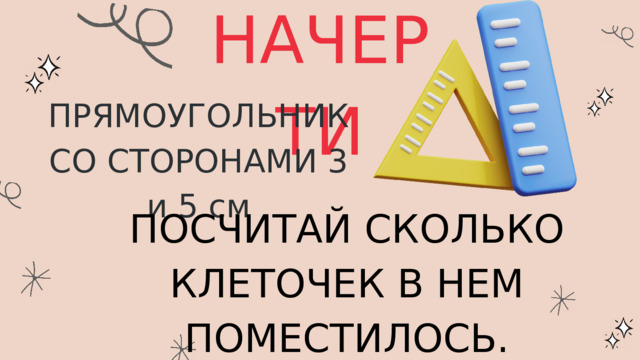 НАЧЕРТИ ПРЯМОУГОЛЬНИК СО СТОРОНАМИ 3 и 5 см ПОСЧИТАЙ СКОЛЬКО КЛЕТОЧЕК В НЕМ ПОМЕСТИЛОСЬ. 
