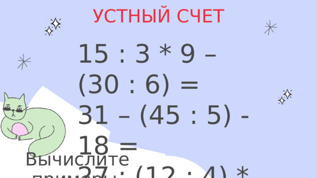 УСТНЫЙ СЧЕТ 15 : 3 * 9 – (30 : 6) = 31 – (45 : 5) -18 = 27 : (12 : 4) * 7 = Вычислите примеры. 