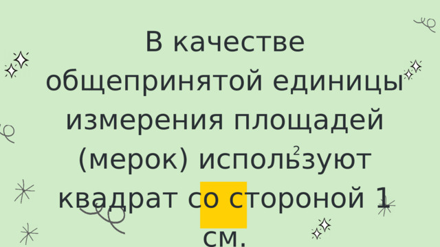В качестве общепринятой единицы измерения площадей (мерок) используют квадрат со стороной 1 см. 2 