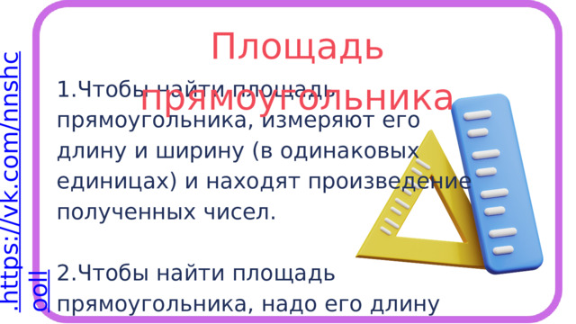 Площадь прямоугольника 1.Чтобы найти площадь прямоугольника, измеряют его длину и ширину (в одинаковых единицах) и находят произведение полученных чисел. 2.Чтобы найти площадь прямоугольника, надо его длину умножить на ширину. 