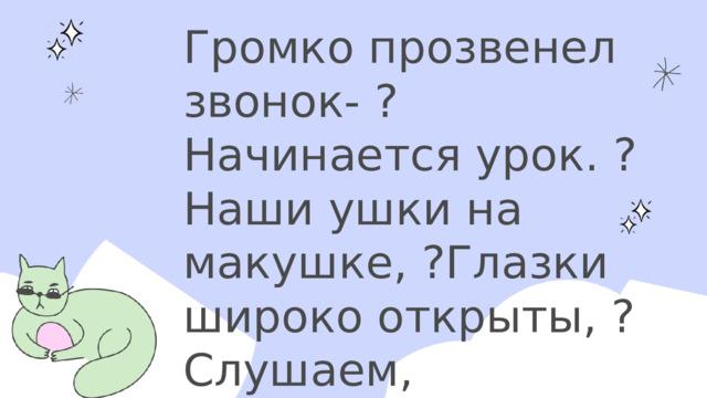 Громко прозвенел звонок- ?Начинается урок. ? Наши ушки на макушке, ?Глазки широко открыты, ?Слушаем, запоминаем, ? Ни минуты не теряем. 