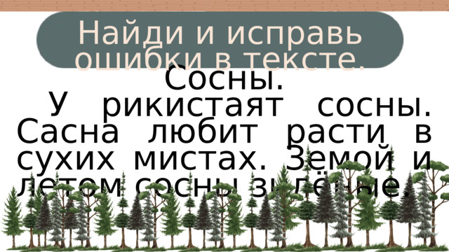 Найди и исправь ошибки в тексте. Сосны.  У рикистаят сосны. Сасна любит расти в сухих мистах. Земой и летом сосны зилёные. 