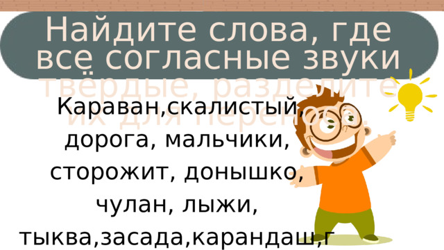 Найдите слова, где все согласные звуки твёрдые, разделите их для переноса.  Караван,скалистый, дорога, мальчики, сторожит, донышко, чулан, лыжи, тыква,засада,карандаш,голубка, заморозки,солёный. 