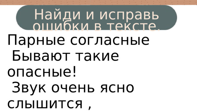Найди и исправь ошибки в тексте. Парные согласные  Бывают такие опасные!  Звук очень ясно слышится ,  А буква другая пишется. 