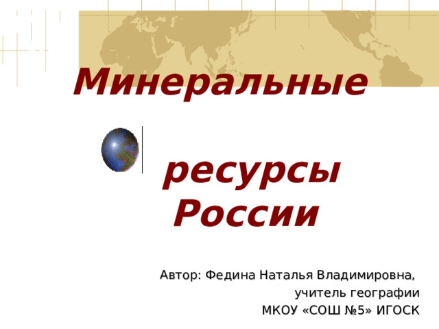 Минеральные  ресурсы  России Автор: Федина Наталья Владимировна, учитель географии МКОУ «СОШ №5» ИГОСК 