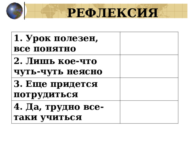 РЕФЛЕКСИЯ 1. Урок полезен, все понятно 2. Лишь кое-что чуть-чуть неясно 3. Еще придется потрудиться 4. Да, трудно все-таки учиться 