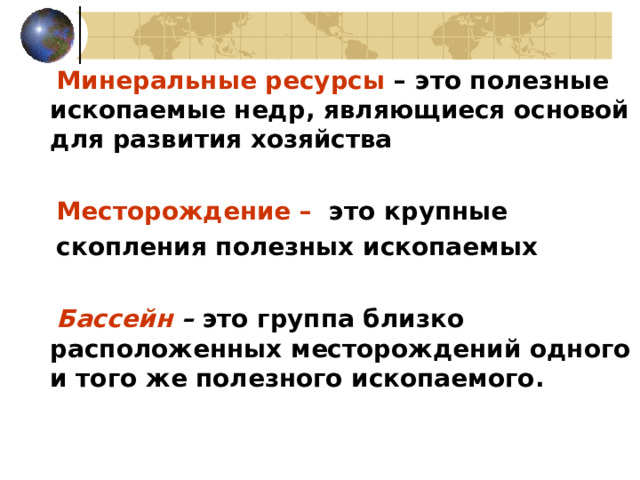  Минеральные ресурсы  – это полезные ископаемые недр, являющиеся основой для развития хозяйства  Месторождение – это крупные скопления полезных ископаемых  Бассейн – это группа близко расположенных месторождений одного и того же полезного ископаемого .  