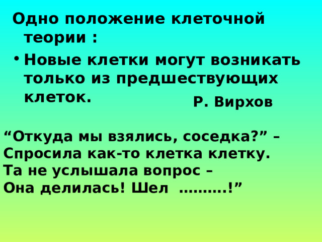 Одно положение клеточной теории : Новые клетки могут возникать   только из предшествующих клеток.        Р. Вирхов “ Откуда мы взялись, соседка?” – Спросила как-то клетка клетку. Та не услышала вопрос – Она делилась! Шел  ……….!” 