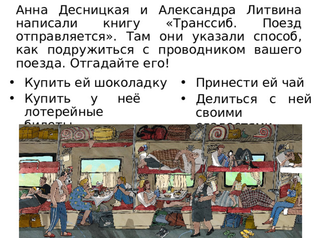 Анна Десницкая и Александра Литвина написали книгу «Транссиб. Поезд отправляется». Там они указали способ, как подружиться с проводником вашего поезда. Отгадайте его! Купить ей шоколадку Принести ей чай Купить у неё лотерейные билеты Делиться с ней своими сладостями 