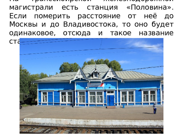 На Транссибирской железнодорожной магистрали есть станция «Половина». Если померить расстояние от неё до Москвы и до Владивостока, то оно будет одинаковое, отсюда и такое название станции. 