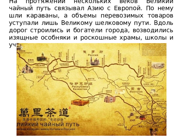 На протяжении нескольких веков Великий чайный путь связывал Азию с Европой. По нему шли караваны, а объемы перевозимых товаров уступали лишь Великому шелковому пути. Вдоль дорог строились и богатели города, возводились изящные особняки и роскошные храмы, школы и училища. 