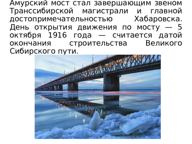 Амурский мост стал завершающим звеном Транссибирской магистрали и главной достопримечательностью Хабаровска. День открытия движения по мосту — 5 октября 1916 года — считается датой окончания строительства Великого Сибирского пути. 