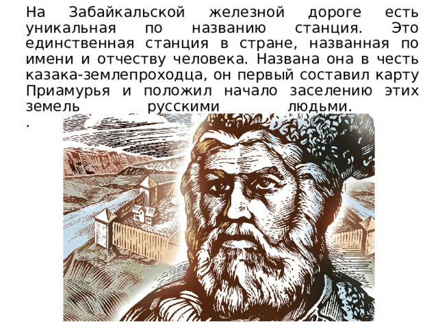 На Забайкальской железной дороге есть уникальная по названию станция. Это единственная станция в стране, названная по имени и отчеству человека. Названа она в честь казака-землепроходца, он первый составил карту Приамурья и положил начало заселению этих земель русскими людьми.  . 