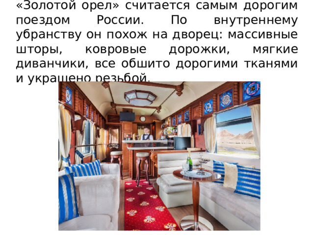 «Золотой орел» считается самым дорогим поездом России. По внутреннему убранству он похож на дворец: массивные шторы, ковровые дорожки, мягкие диванчики, все обшито дорогими тканями и украшено резьбой. 