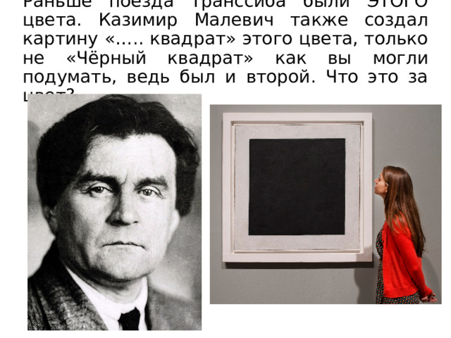 Раньше поезда Транссиба были ЭТОГО цвета. Казимир Малевич также создал картину «….. квадрат» этого цвета, только не «Чёрный квадрат» как вы могли подумать, ведь был и второй. Что это за цвет? 