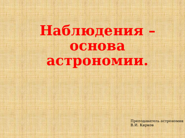 Наблюдения – основа астрономии. Преподаватель астрономии В.И. Кирков 
