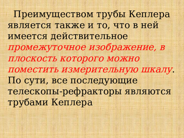  Преимуществом трубы Кеплера является также и то, что в ней имеется действительное промежуточное изображение, в плоскость которого можно поместить измерительную шкалу . По сути, все последующие телескопы-рефракторы являются трубами Кеплера 