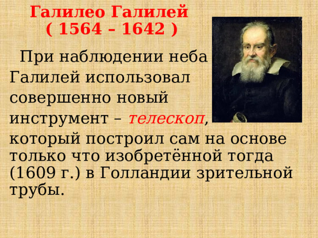 Галилео Галилей  ( 1564 – 1642 )  При наблюдении неба Галилей использовал совершенно новый инструмент – телескоп , который построил сам на основе только что изобретённой тогда (1609 г.) в Голландии зрительной трубы. 
