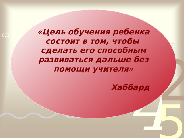  «Цель обучения ребенка состоит в том, чтобы сделать его способным развиваться дальше без помощи учителя»    Хаббард  