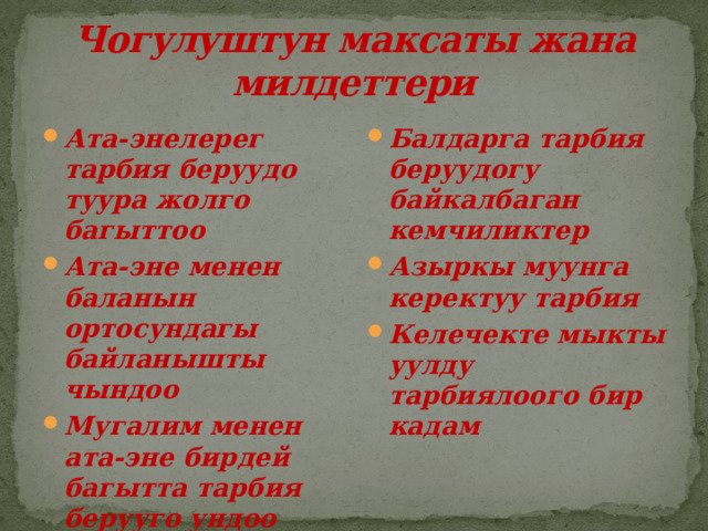 Чогулуштун максаты жана милдеттери Ата-энелерег тарбия беруудо туура жолго багыттоо Ата-эне менен баланын ортосундагы байланышты чындоо Мугалим менен ата-эне бирдей багытта тарбия берууго ундоо Балдарга тарбия беруудогу байкалбаган кемчиликтер Азыркы муунга керектуу тарбия Келечекте мыкты уулду тарбиялоого бир кадам 