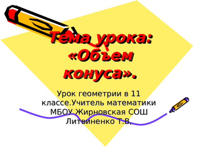 Тема урока:  «Объем конуса». Урок геометрии в 11 классе.Учитель математики МБОУ Жирновская СОШ Литвиненко Т.В, 