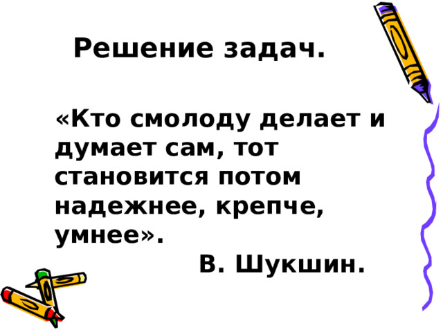 Решение задач.  «Кто смолоду делает и думает сам, тот становится потом надежнее, крепче, умнее».  В. Шукшин. 