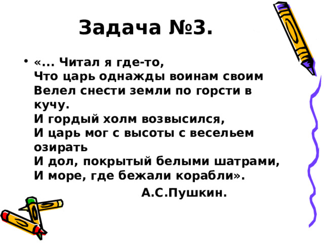 Задача №3. «... Читал я где-то,  Что царь однажды воинам своим  Велел снести земли по горсти в кучу.  И гордый холм возвысился,  И царь мог с высоты с весельем озирать  И дол, покрытый белыми шатрами,  И море, где бежали корабли».  А.С.Пушкин. 