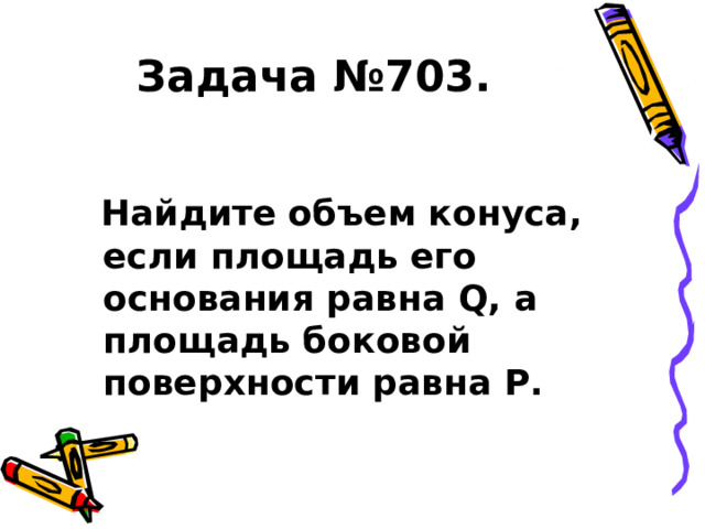 Задача №703.  Найдите объем конуса, если площадь его основания равна Q , а площадь боковой поверхности равна P . 