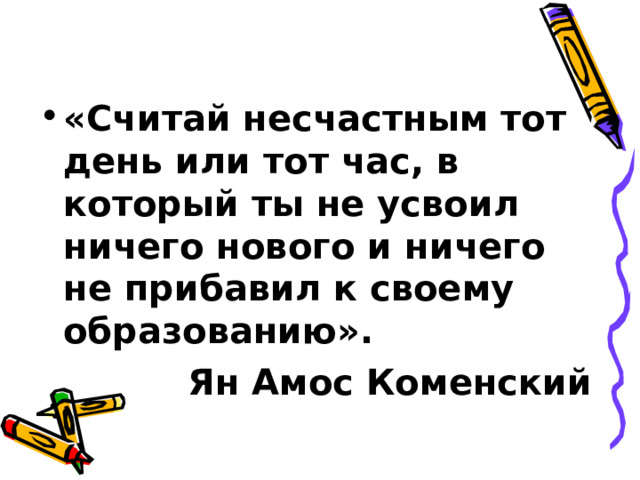«Считай несчастным тот день или тот час, в который ты не усвоил ничего нового и ничего не прибавил к своему образованию».  Ян Амос Коменский 