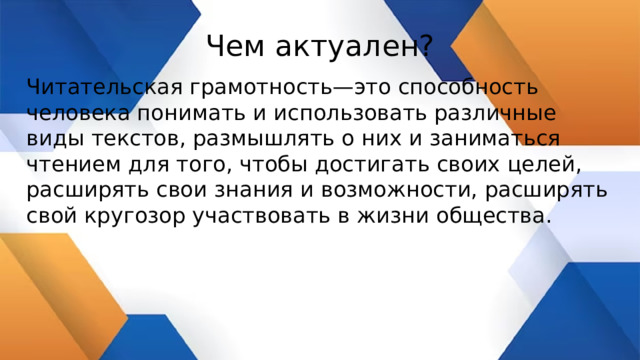 Чем актуален? Читательская грамотность—это способность человека понимать и использовать различные виды текстов, размышлять о них и заниматься чтением для того, чтобы достигать своих целей, расширять свои знания и возможности, расширять свой кругозор участвовать в жизни общества. 