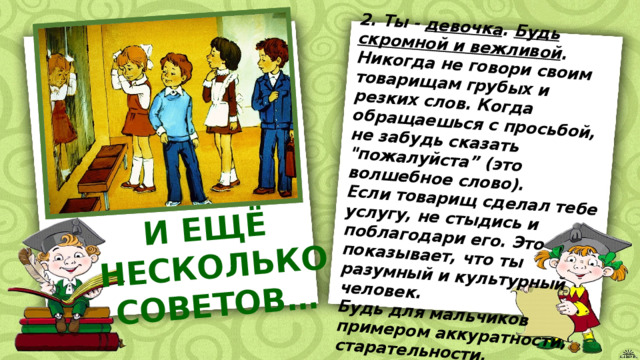 2. Ты - девочка . Будь скромной и вежливой . Никогда не говори своим товарищам грубых и резких слов. Когда обращаешься с просьбой, не забудь сказать 