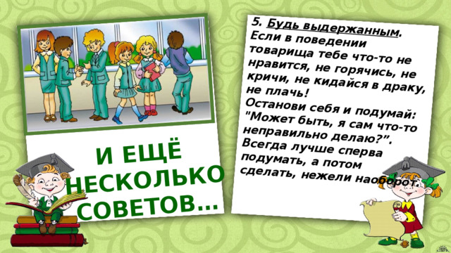 5. Будь выдержанным . Если в поведении товарища тебе что-то не нравится, не горячись, не кричи, не кидайся в драку, не плачь! Останови себя и подумай: 