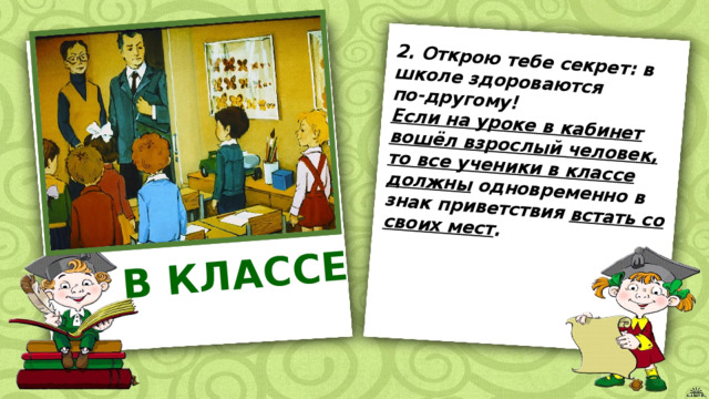 2. Открою тебе секрет: в школе здороваются по-другому! В КЛАССЕ Если на уроке в кабинет вошёл взрослый человек, то все ученики в классе должны  одновременно в знак приветствия  встать со своих мест .  