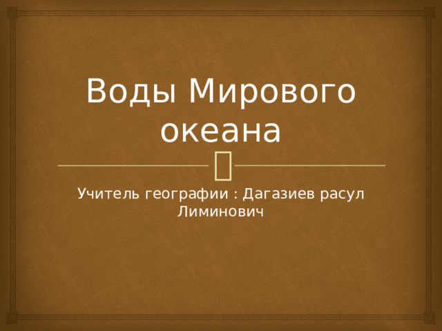 Воды Мирового океана Учитель географии : Дагазиев расул Лиминович 