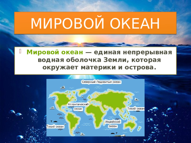 МИРОВОЙ ОКЕАН Мировой океан  — единая непрерывная водная оболочка Земли, которая окружает материки и острова. 