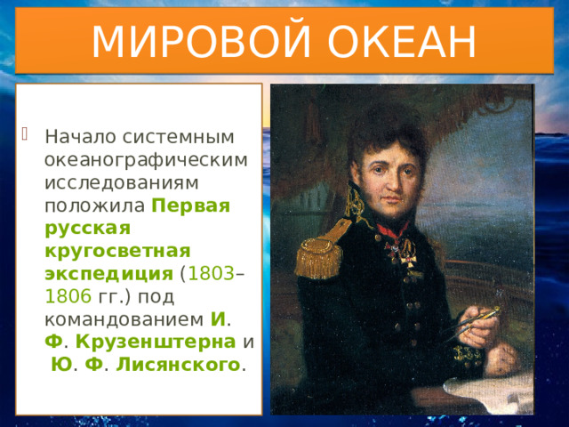 МИРОВОЙ ОКЕАН Начало системным океанографическим исследованиям положила  Первая русская кругосветная экспедиция  ( 1803 – 1806  гг.) под командованием  И .  Ф .  Крузенштерна  и  Ю .  Ф .  Лисянского . 