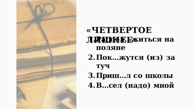 «ЧЕТВЕРТОЕ  ЛИШНЕЕ» Распол…житься  на  поляне Пок…жутся  (из)  за  туч Приш…л  со  школы В…сел  (надо)  мной 